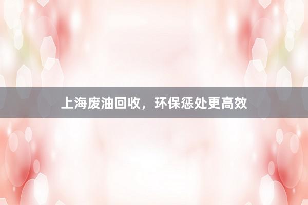 上海废油回收，环保惩处更高效